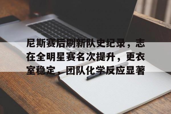 Kaiyun Sports-开云体育-尼斯赛后刷新队史纪录，志在全明星赛名次提升，更衣室稳定，团队化学反应显著的简单介绍