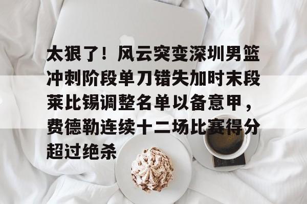 关于太狠了！风云突变深圳男篮冲刺阶段单刀错失加时末段莱比锡调整名单以备意甲，费德勒连续十二场比赛得分超过绝杀的信息