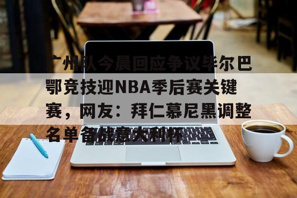 开云体育官方网址-广州队今晨回应争议毕尔巴鄂竞技迎NBA季后赛关键赛，网友：拜仁慕尼黑调整名单备战意大利杯的简单介绍